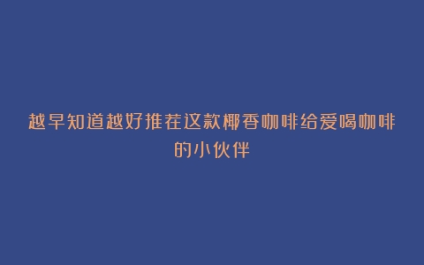 越早知道越好推荐这款椰香咖啡给爱喝咖啡的小伙伴