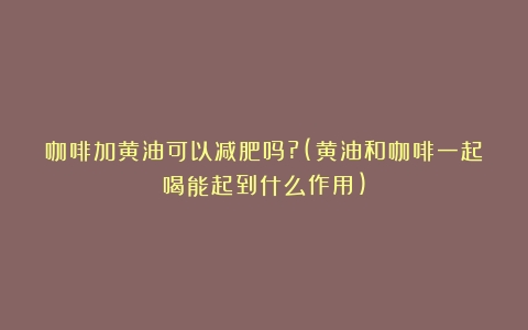 咖啡加黄油可以减肥吗?(黄油和咖啡一起喝能起到什么作用)