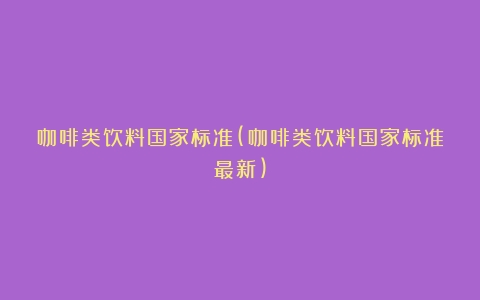 咖啡类饮料国家标准(咖啡类饮料国家标准最新)