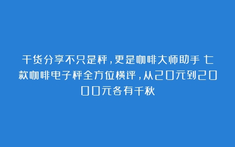 干货分享不只是秤，更是咖啡大师助手！七款咖啡电子秤全方位横评，从20元到2000元各有千秋