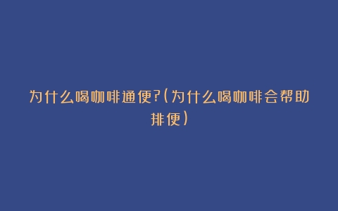 为什么喝咖啡通便?(为什么喝咖啡会帮助排便)