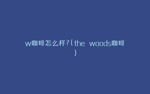 w咖啡怎么样?(the woods咖啡)