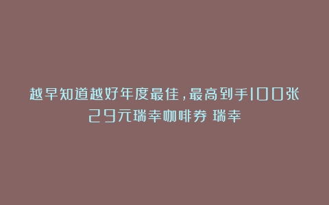 越早知道越好年度最佳，最高到手100张29元瑞幸咖啡券！瑞幸