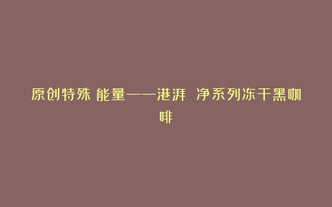 原创特殊Π能量——港湃 净系列冻干黑咖啡