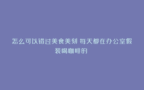 怎么可以错过美食美刻｜每天都在办公室假装喝咖啡的☕️