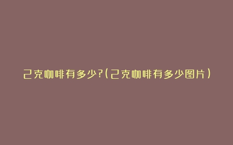 2克咖啡有多少?(2克咖啡有多少图片)