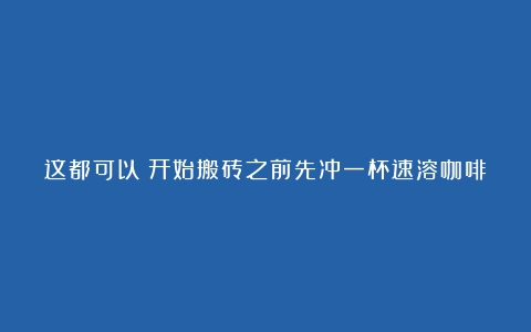 这都可以？开始搬砖之前先冲一杯速溶咖啡