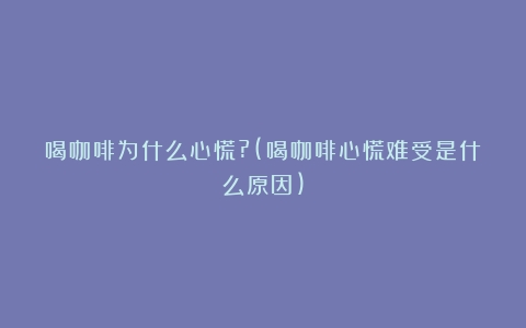 喝咖啡为什么心慌?(喝咖啡心慌难受是什么原因)