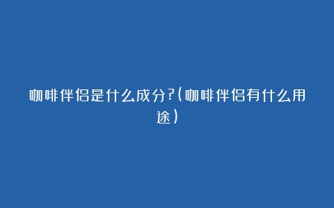 咖啡伴侣是什么成分?(咖啡伴侣有什么用途)