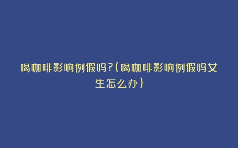 喝咖啡影响例假吗?(喝咖啡影响例假吗女生怎么办)