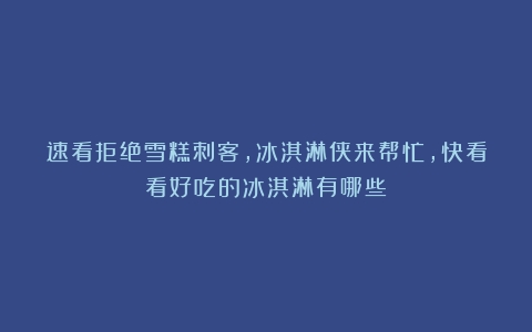 速看拒绝雪糕刺客，冰淇淋侠来帮忙，快看看好吃的冰淇淋有哪些！