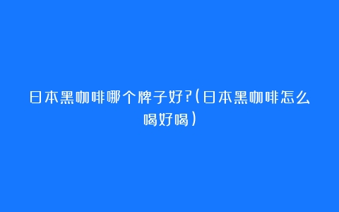 日本黑咖啡哪个牌子好?(日本黑咖啡怎么喝好喝)