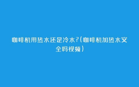 咖啡机用热水还是冷水?(咖啡机加热水安全吗视频)