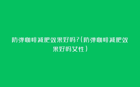 防弹咖啡减肥效果好吗?(防弹咖啡减肥效果好吗女性)