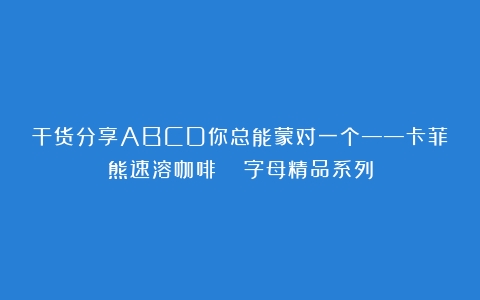 干货分享ABCD你总能蒙对一个——卡菲熊速溶咖啡  字母精品系列