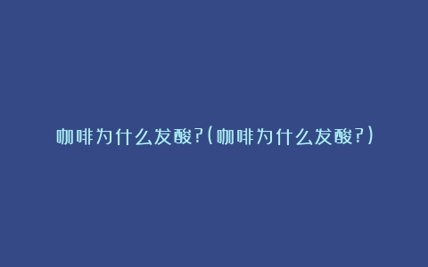 咖啡为什么发酸?(咖啡为什么发酸?)