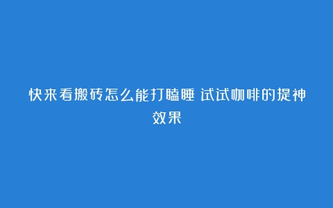 快来看搬砖怎么能打瞌睡？试试咖啡的提神效果