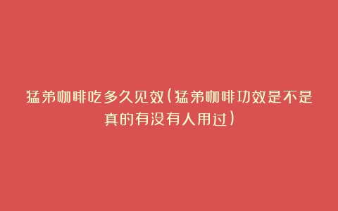 猛弟咖啡吃多久见效(猛弟咖啡功效是不是真的有没有人用过)