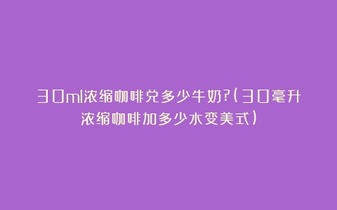 30ml浓缩咖啡兑多少牛奶?(30毫升浓缩咖啡加多少水变美式)