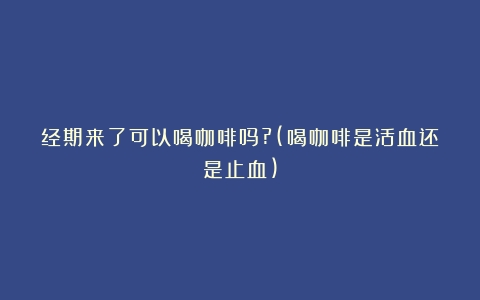 经期来了可以喝咖啡吗?(喝咖啡是活血还是止血)