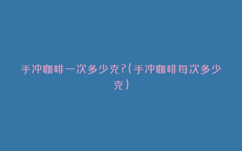 手冲咖啡一次多少克?(手冲咖啡每次多少克)