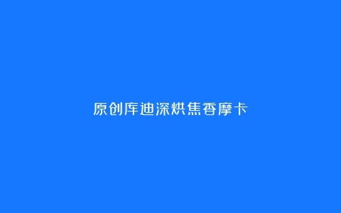 原创库迪深烘焦香摩卡