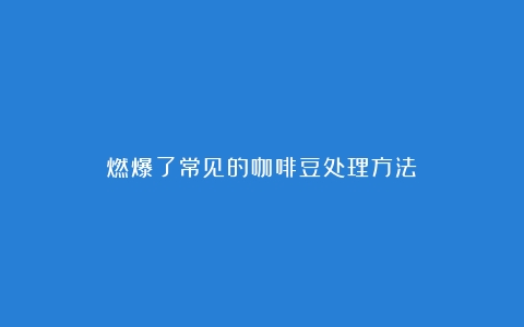 燃爆了常见的咖啡豆处理方法