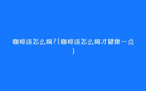 咖啡该怎么喝?(咖啡该怎么喝才健康一点)