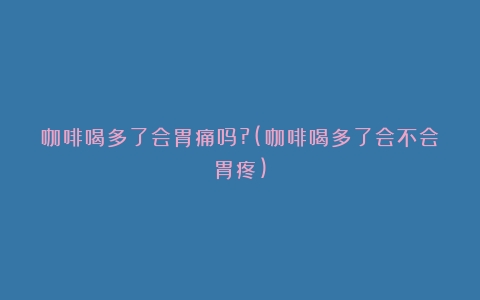 咖啡喝多了会胃痛吗?(咖啡喝多了会不会胃疼)