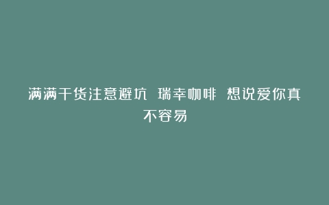 满满干货注意避坑 瑞幸咖啡 想说爱你真不容易