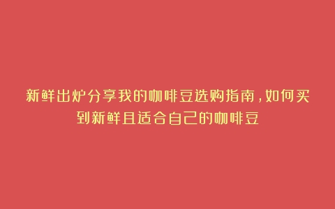 新鲜出炉分享我的咖啡豆选购指南，如何买到新鲜且适合自己的咖啡豆