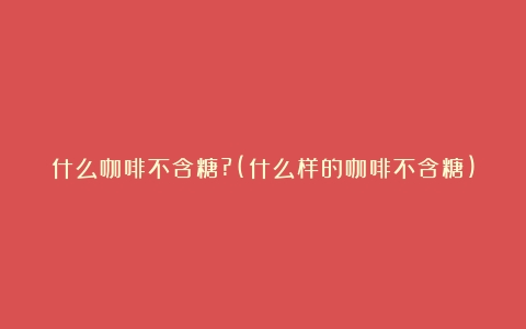 什么咖啡不含糖?(什么样的咖啡不含糖)