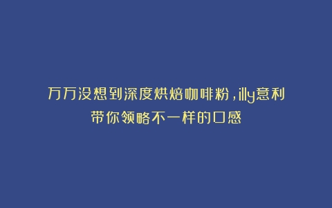 万万没想到深度烘焙咖啡粉，illy意利带你领略不一样的口感！