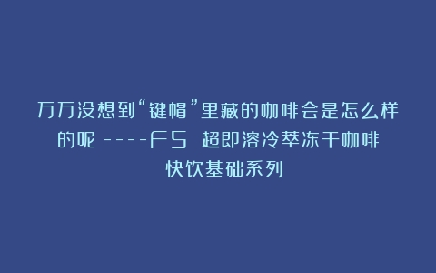 万万没想到“键帽”里藏的咖啡会是怎么样的呢？—-F5 超即溶冷萃冻干咖啡 快饮基础系列