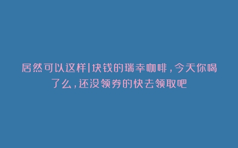 居然可以这样1块钱的瑞幸咖啡，今天你喝了么，还没领券的快去领取吧！