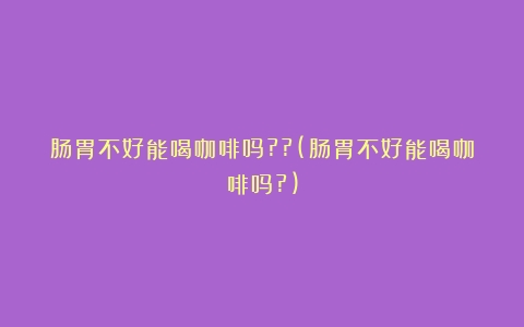 肠胃不好能喝咖啡吗??(肠胃不好能喝咖啡吗?)