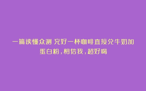 一篇读懂众测｜充好一杯咖啡直接兑牛奶加蛋白粉，相信我，超好喝