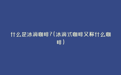 什么是冰滴咖啡?(冰滴式咖啡又称什么咖啡)