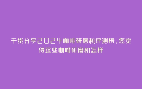 干货分享2024咖啡研磨机评测榜，您觉得这些咖啡研磨机怎样？