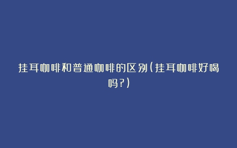 挂耳咖啡和普通咖啡的区别(挂耳咖啡好喝吗?)