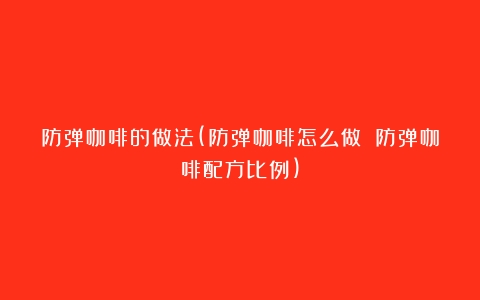 防弹咖啡的做法(防弹咖啡怎么做 防弹咖啡配方比例)