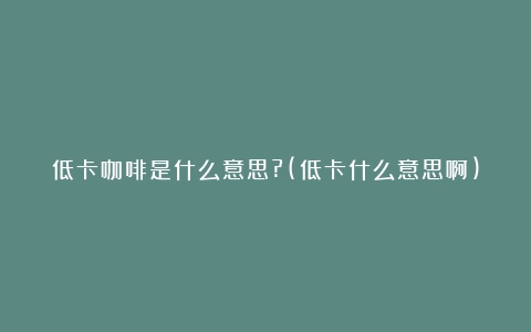 低卡咖啡是什么意思?(低卡什么意思啊)