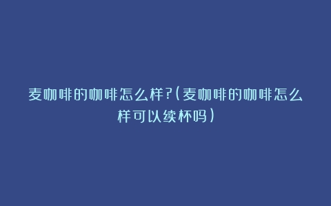 麦咖啡的咖啡怎么样?(麦咖啡的咖啡怎么样可以续杯吗)