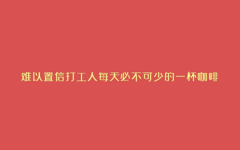 难以置信打工人每天必不可少的一杯咖啡