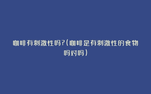 咖啡有刺激性吗?(咖啡是有刺激性的食物吗对吗)