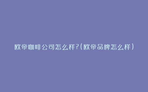 欧帝咖啡公司怎么样?(欧帝品牌怎么样)