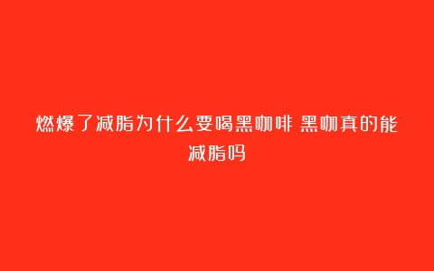 燃爆了减脂为什么要喝黑咖啡？黑咖真的能减脂吗？