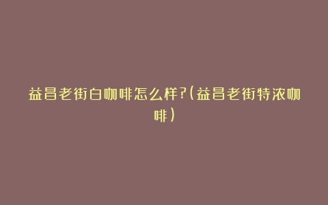 益昌老街白咖啡怎么样?(益昌老街特浓咖啡)