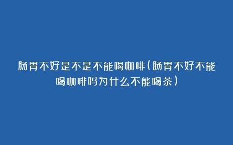 肠胃不好是不是不能喝咖啡(肠胃不好不能喝咖啡吗为什么不能喝茶)