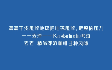 满满干货甩掉地球把地球甩掉，把烦恼压力一一丢掉——Koaladiudiu考拉丢丢 精品即溶咖啡3种风味